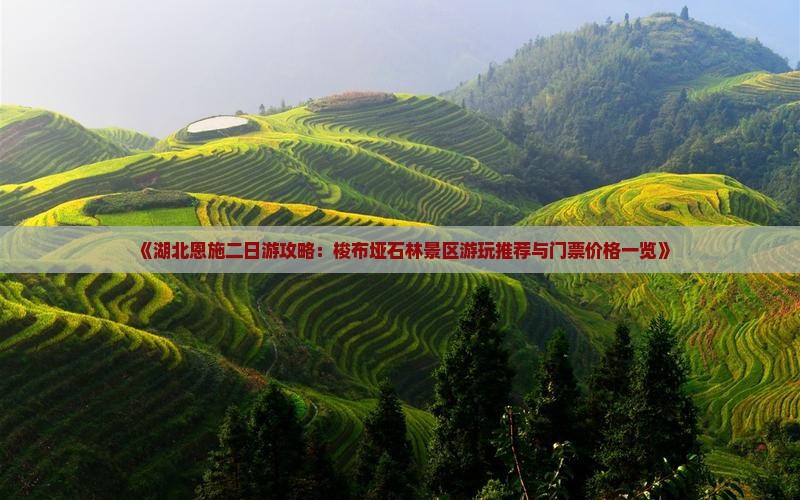 《湖北恩施二日游攻略：梭布垭石林景区游玩推荐与门票价格一览》