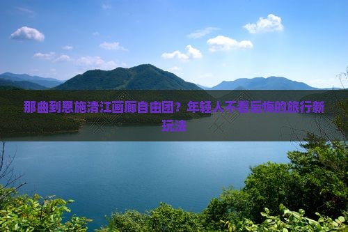 那曲到恩施清江画廊自由团？年轻人不看后悔的旅行新玩法