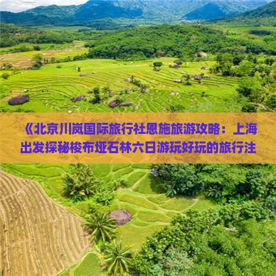 《北京川岚国际旅行社恩施旅游攻略：上海出发探秘梭布垭石林六日游玩好玩的旅行注意指南》