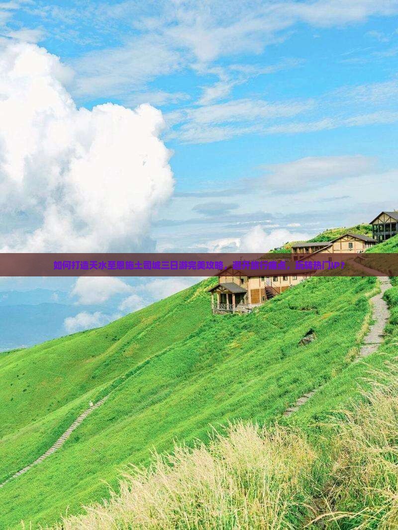 如何打造天水至恩施土司城三日游完美攻略，避开旅行痛点，玩转热门IP？