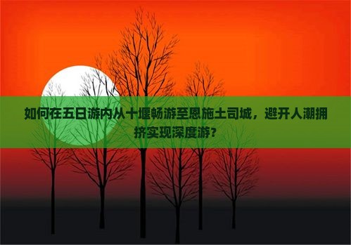 如何在五日游内从十堰畅游至恩施土司城,避开人潮拥挤实现深度游? 如何在五日游内从十堰畅游至恩施土司城,避开人潮拥挤实现深度游?