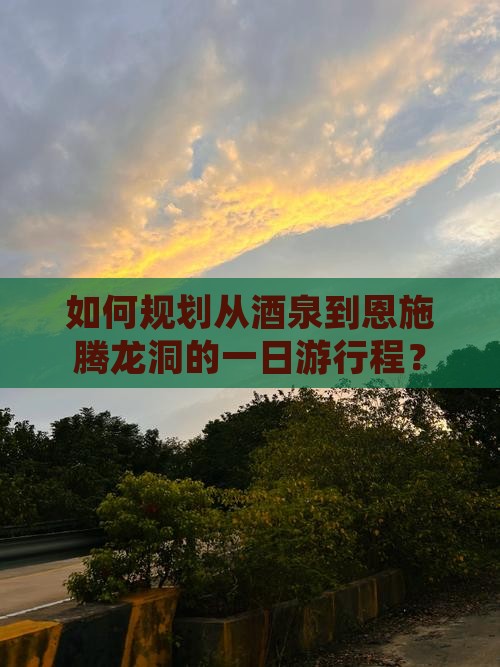 如何规划从酒泉到恩施腾龙洞的一日游行程？