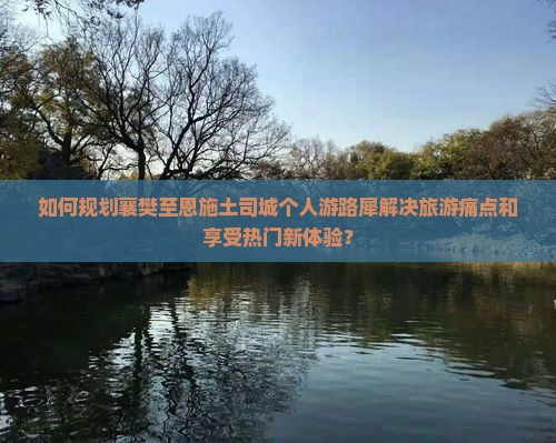 如何规划襄樊至恩施土司城个人游路犀解决旅游痛点和享受热门新体验？