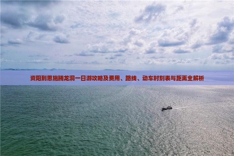 资阳到恩施腾龙洞一日游攻略及费用、路线、动车时刻表与距离全解析