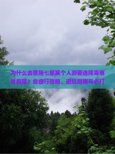 为什么去恩施七星寨个人游要选择海南省直辖？自由行攻略、避坑指南与必打卡网红景点推荐