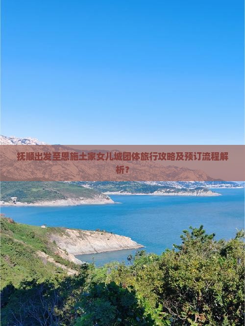 抚顺出发至恩施土家女儿城团体旅行攻略及预订流程解析？