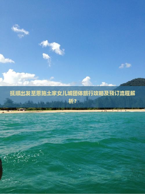 抚顺出发至恩施土家女儿城团体旅行攻略及预订流程解析？