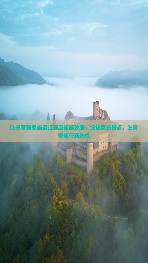 吐鲁番到恩施清江画廊旅游攻略：探秘恩施景点，吐鲁番旅行新选择