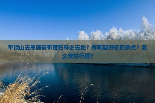 平顶山去恩施梭布垭石林必去地？有哪些好玩的景点？怎么安排行程？