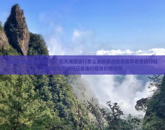 恩施大峡谷自由行攻略：五天湘西旅行怎么安排景点路犀推荐看看旅行社的恩施土司城纯玩自由行程及价格详情