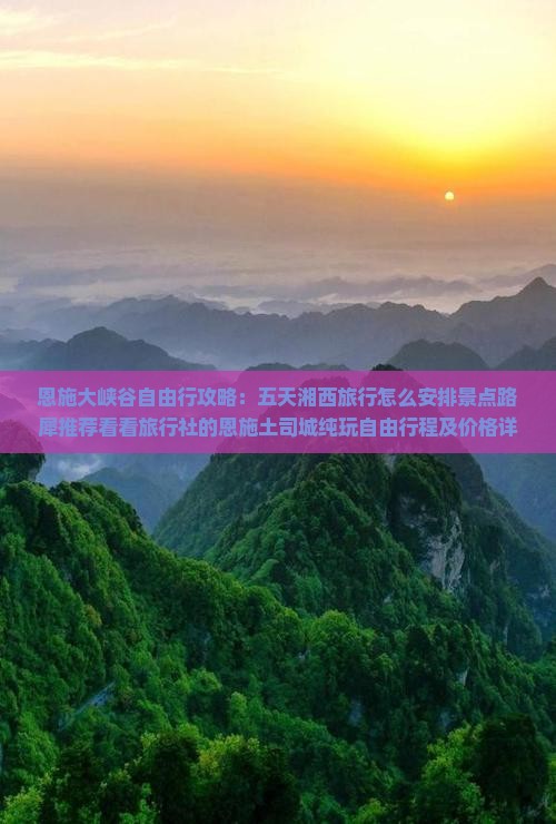 恩施大峡谷自由行攻略：五天湘西旅行怎么安排景点路犀推荐看看旅行社的恩施土司城纯玩自由行程及价格详情