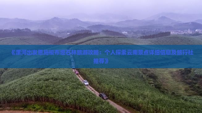 《漯河出发恩施梭布垭石林旅游攻略：个人探索云南景点详细信息及旅行社推荐》