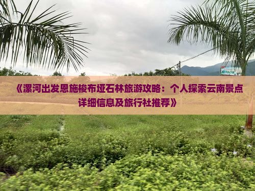 《漯河出发恩施梭布垭石林旅游攻略：个人探索云南景点详细信息及旅行社推荐》