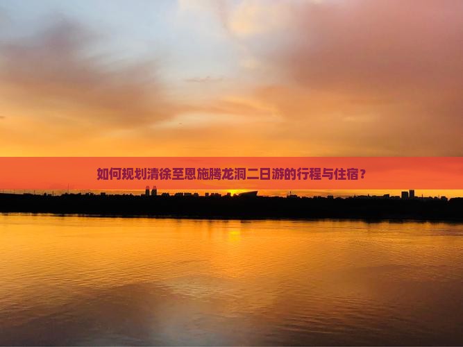 如何规划清徐至恩施腾龙洞二日游的行程与住宿？