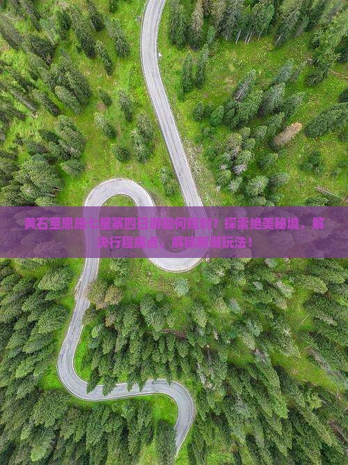 黄石至恩施七星寨四日游如何规划？探索绝美秘境，解决行程痛点，解锁新潮玩法！