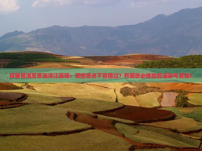 探秘普洱至恩施清江画廊：哪些景点不容错过？有哪些必体验的活动与美食？
