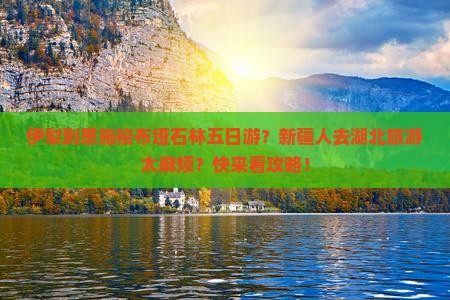 伊犁到恩施梭布垭石林五日游？新疆人去湖北旅游太麻烦？快来看攻略！