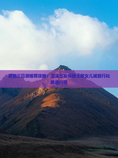 恩施三日游推荐攻略：玉溪出发探秘土家女儿城旅行社精选行程