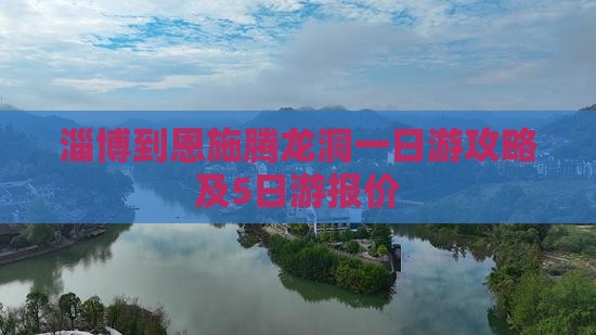 淄博到恩施腾龙洞一日游攻略及5日游报价