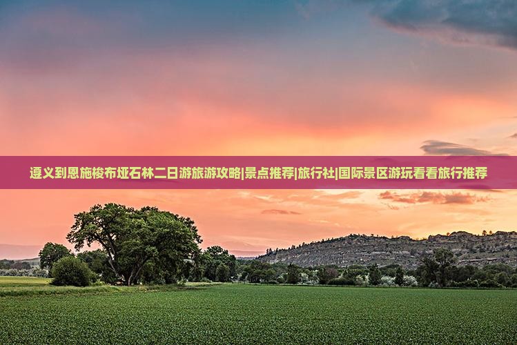 遵义到恩施梭布垭石林二日游旅游攻略|景点推荐|旅行社|国际景区游玩看看旅行推荐