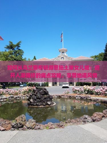如何从乌兰察布畅游恩施土家女儿城：避开人潮拥挤的痛点攻略，享受地道风情之旅？