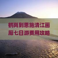 鹤岗到恩施清江画廊七日游费用攻略及路线推荐