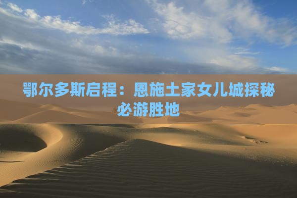 鄂尔多斯启程：恩施土家女儿城探秘必游胜地