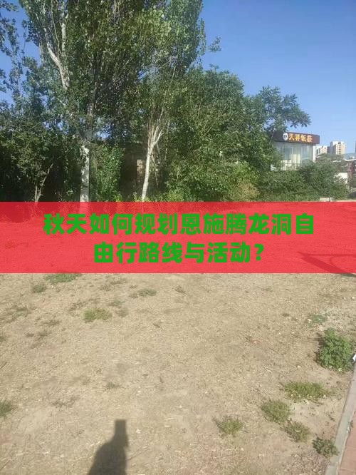 秋天如何规划恩施腾龙洞自由行路线与活动？