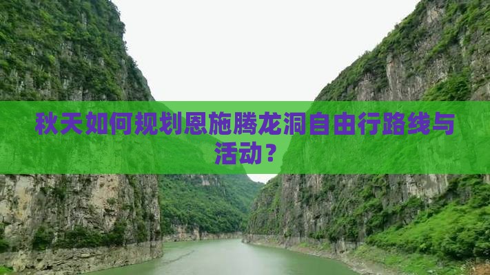 秋天如何规划恩施腾龙洞自由行路线与活动？