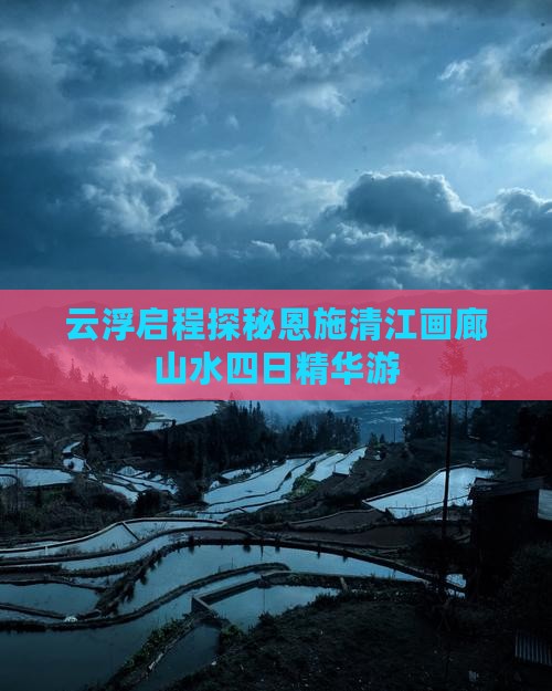 云浮启程探秘恩施清江画廊山水四日精华游