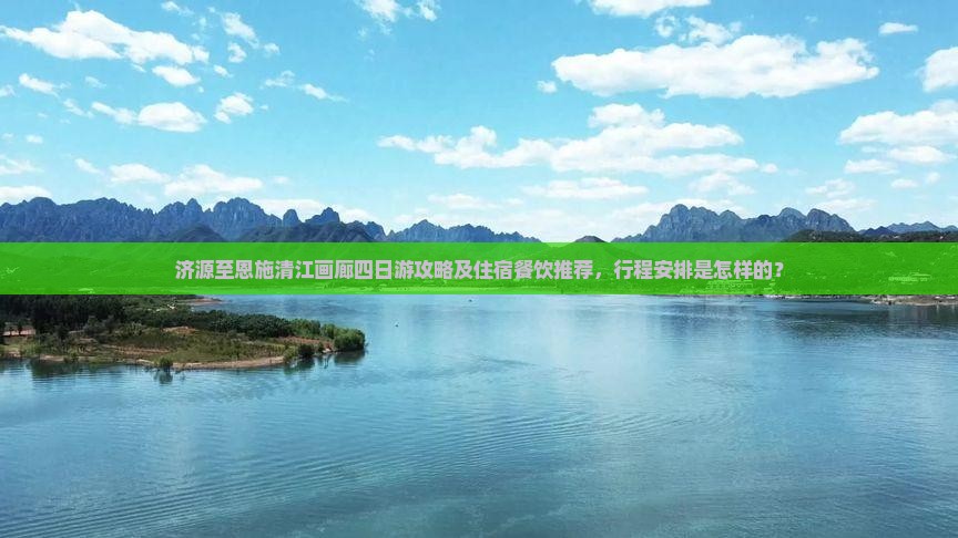 济源至恩施清江画廊四日游攻略及住宿餐饮推荐，行程安排是怎样的？