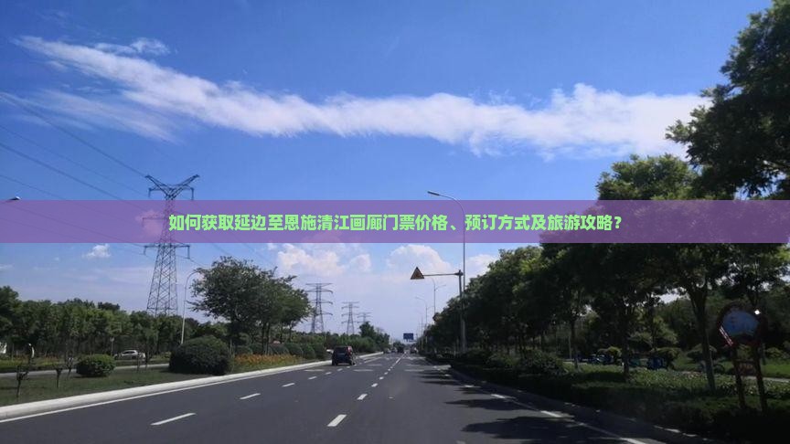 如何获取延边至恩施清江画廊门票价格、预订方式及旅游攻略？