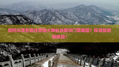 如何从茂名前往恩施大峡谷并解决门票难题？探寻旅游新体验！