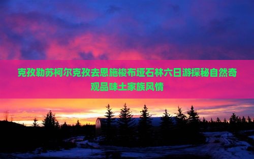 克孜勒苏柯尔克孜去恩施梭布垭石林六日游探秘自然奇观品味土家族风情