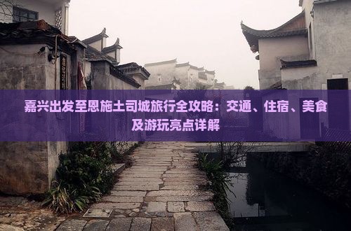 嘉兴出发至恩施土司城旅行全攻略：交通、住宿、美食及游玩亮点详解