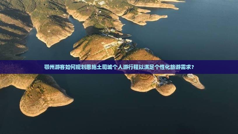 鄂州游客如何规划恩施土司城个人游行程以满足个性化旅游需求？