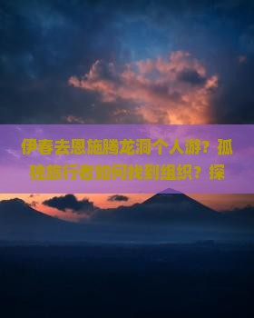 伊春去恩施腾龙洞个人游？孤独旅行者如何找到组织？探秘网红洞穴