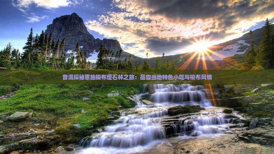 普洱探秘恩施梭布垭石林之旅：品尝当地特色小吃与梭布风情