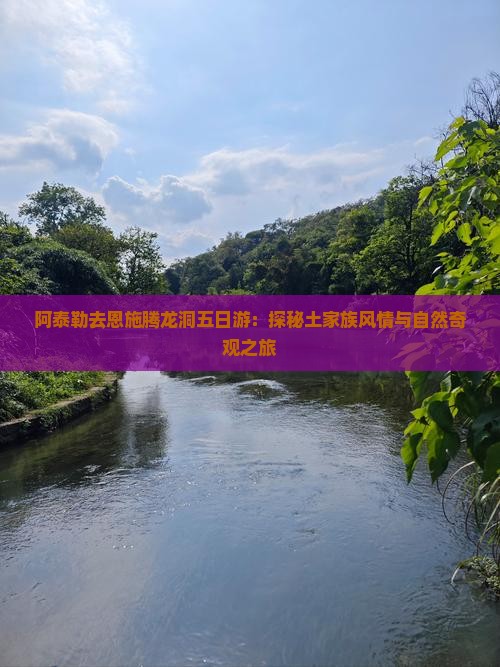 阿泰勒去恩施腾龙洞五日游：探秘土家族风情与自然奇观之旅