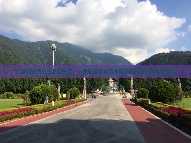 八月探秘恩施腾龙洞景区：土家族苗族自治州旅游攻略及土家风情体验