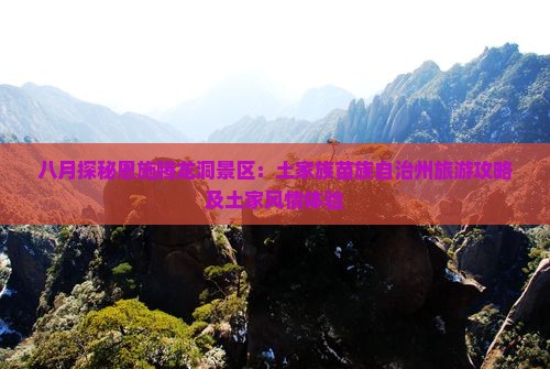 八月探秘恩施腾龙洞景区：土家族苗族自治州旅游攻略及土家风情体验