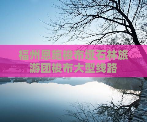 福州去恩施梭布垭石林大型旅游团