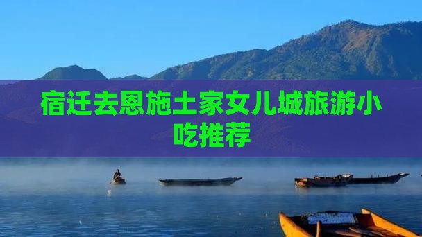 宿迁去恩施土家女儿城旅游小吃