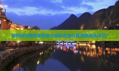 如何规划临猗至恩施大峡谷自由行旅游路线及活动？