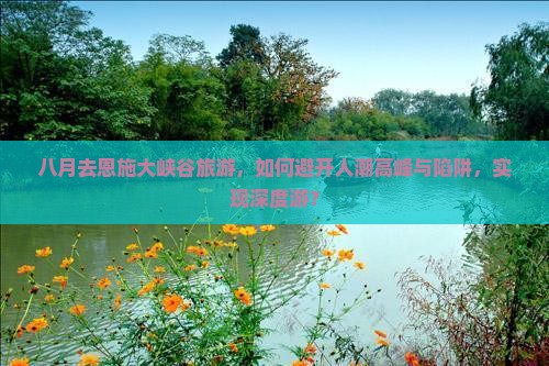 八月去恩施大峡谷旅游，如何避开人潮高峰与陷阱，实现深度游？