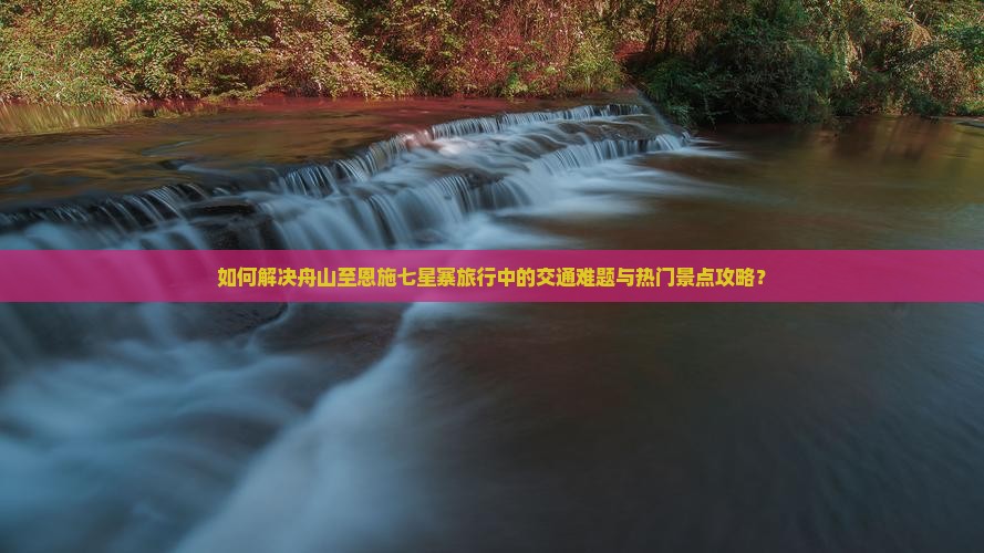 如何解决舟山至恩施七星寨旅行中的交通难题与热门景点攻略？