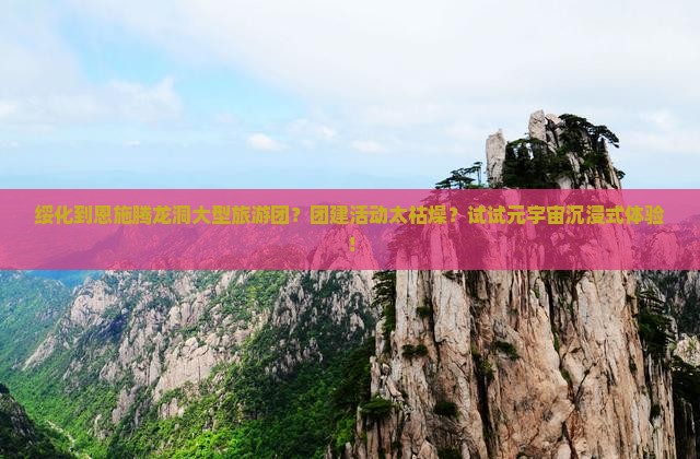 绥化到恩施腾龙洞大型旅游团？团建活动太枯燥？试试元宇宙沉浸式体验！