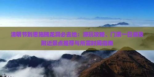 清明节到恩施腾龙洞必去地：游玩攻略、门票一日游及附近景点推荐与所需时间指南
