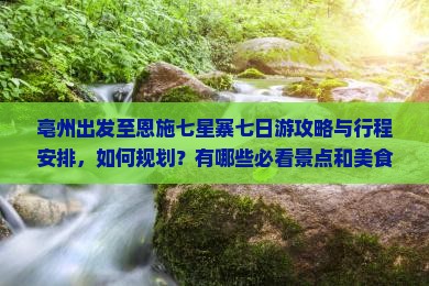 亳州出发至恩施七星寨七日游攻略与行程安排，如何规划？有哪些必看景点和美食推荐？