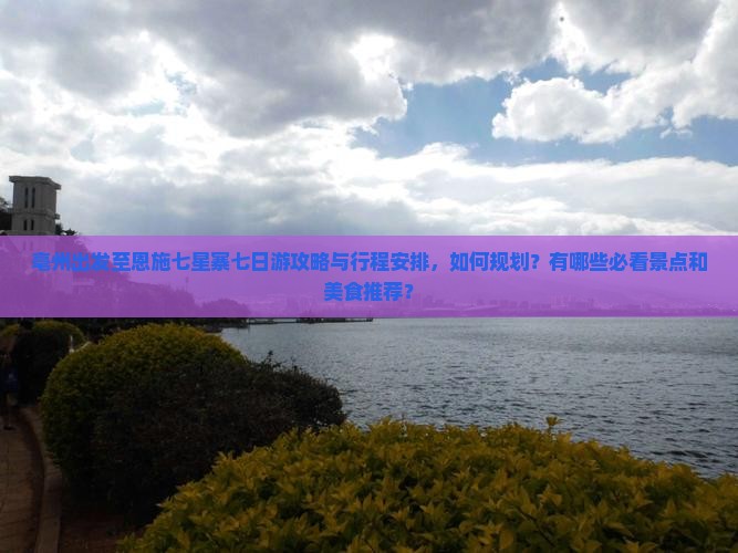 亳州出发至恩施七星寨七日游攻略与行程安排，如何规划？有哪些必看景点和美食推荐？